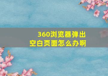 360浏览器弹出空白页面怎么办啊