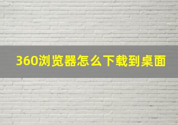 360浏览器怎么下载到桌面