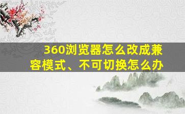 360浏览器怎么改成兼容模式、不可切换怎么办