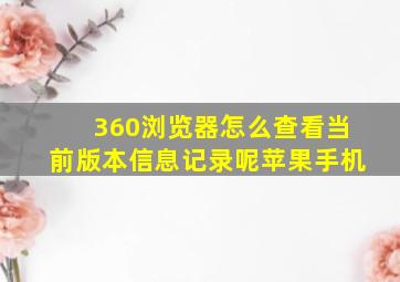 360浏览器怎么查看当前版本信息记录呢苹果手机