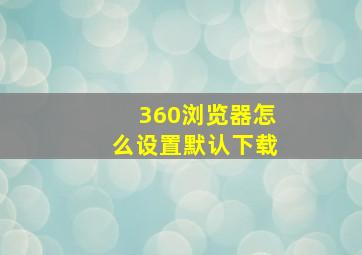 360浏览器怎么设置默认下载