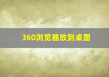 360浏览器放到桌面