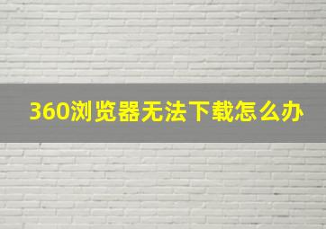 360浏览器无法下载怎么办