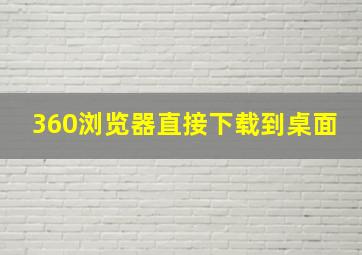 360浏览器直接下载到桌面