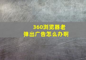 360浏览器老弹出广告怎么办啊