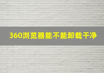 360浏览器能不能卸载干净