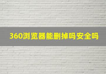 360浏览器能删掉吗安全吗