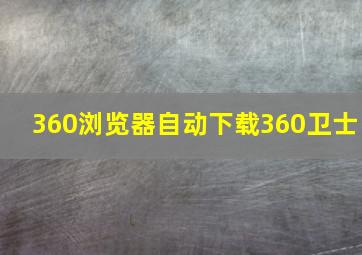 360浏览器自动下载360卫士