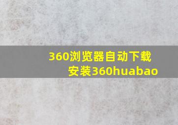 360浏览器自动下载安装360huabao