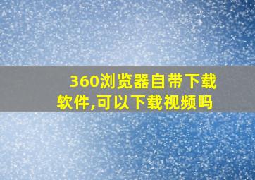 360浏览器自带下载软件,可以下载视频吗