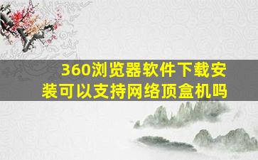 360浏览器软件下载安装可以支持网络顶盒机吗