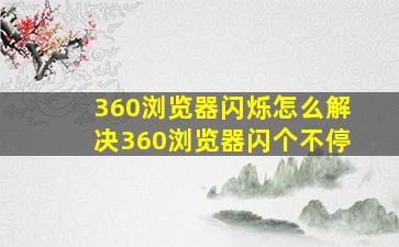 360浏览器闪烁怎么解决360浏览器闪个不停