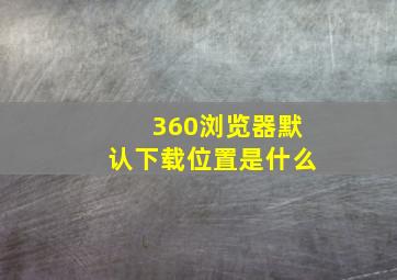 360浏览器默认下载位置是什么