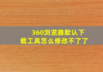 360浏览器默认下载工具怎么修改不了了