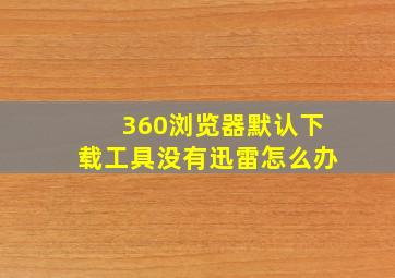 360浏览器默认下载工具没有迅雷怎么办