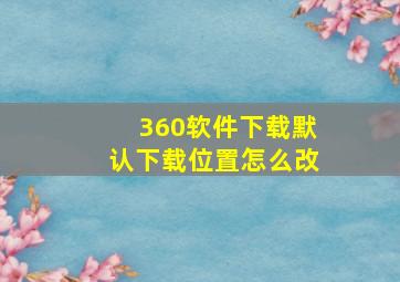 360软件下载默认下载位置怎么改