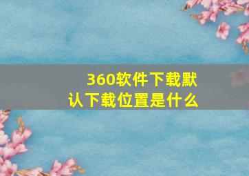 360软件下载默认下载位置是什么