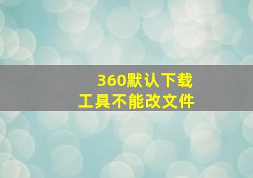 360默认下载工具不能改文件