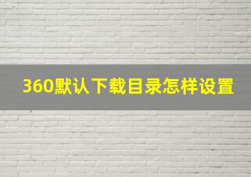 360默认下载目录怎样设置