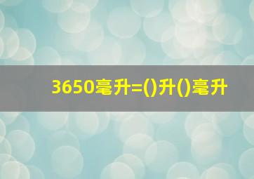 3650毫升=()升()毫升