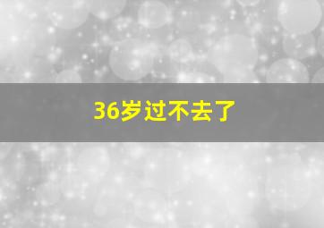 36岁过不去了