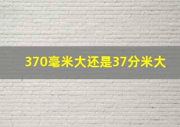 370毫米大还是37分米大