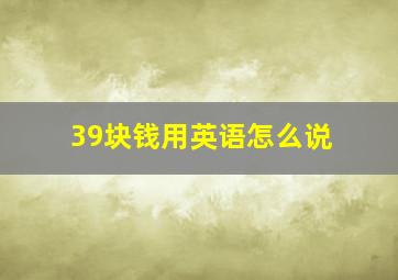 39块钱用英语怎么说