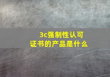 3c强制性认可证书的产品是什么