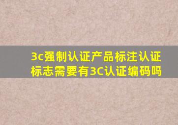 3c强制认证产品标注认证标志需要有3C认证编码吗