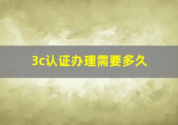 3c认证办理需要多久