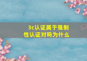 3c认证属于强制性认证对吗为什么