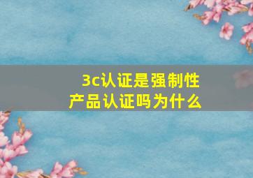 3c认证是强制性产品认证吗为什么