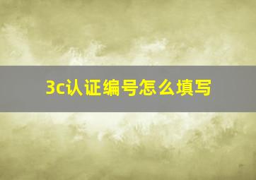 3c认证编号怎么填写