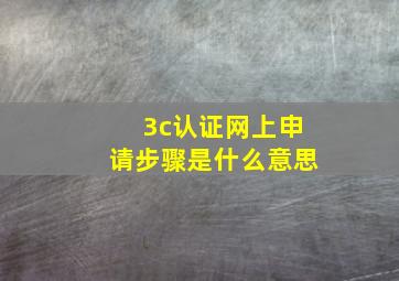 3c认证网上申请步骤是什么意思