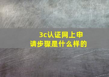 3c认证网上申请步骤是什么样的