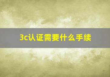 3c认证需要什么手续