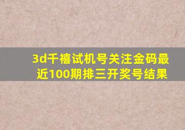 3d千禧试机号关注金码最近100期排三开奖号结果