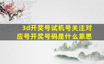 3d开奖号试机号关注对应号开奖号码是什么意思