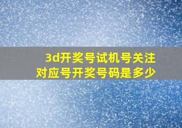 3d开奖号试机号关注对应号开奖号码是多少