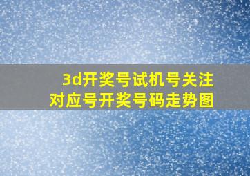 3d开奖号试机号关注对应号开奖号码走势图