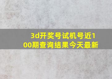 3d开奖号试机号近100期查询结果今天最新