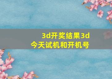 3d开奖结果3d今天试机和开机号