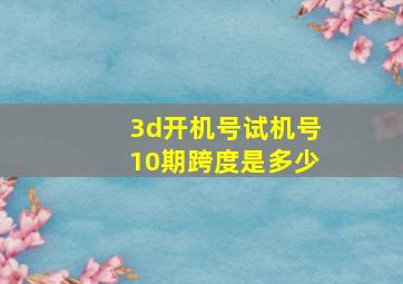 3d开机号试机号10期跨度是多少