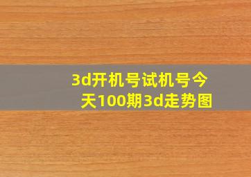 3d开机号试机号今天100期3d走势图