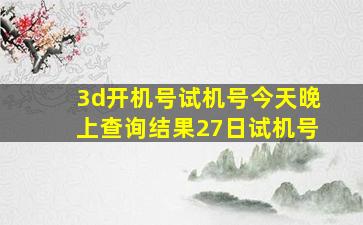 3d开机号试机号今天晚上查询结果27日试机号