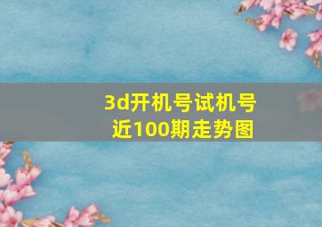 3d开机号试机号近100期走势图