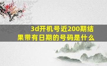 3d开机号近200期结果带有日期的号码是什么