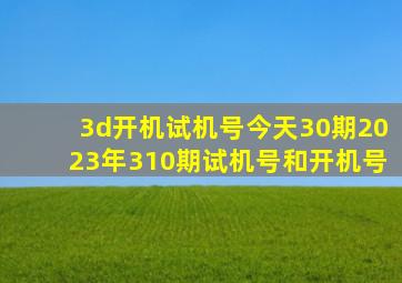 3d开机试机号今天30期2023年310期试机号和开机号