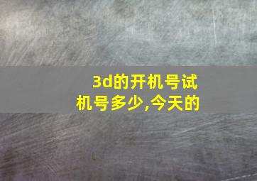 3d的开机号试机号多少,今天的