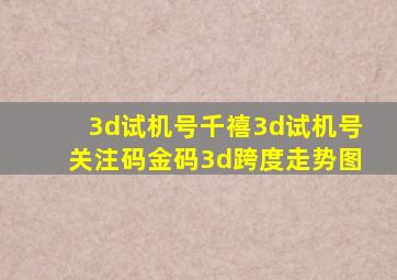 3d试机号千禧3d试机号关注码金码3d跨度走势图